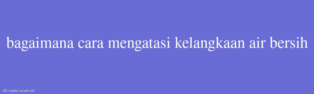 Bagaimana Cara Mengatasi Kelangkaan Air Bersih