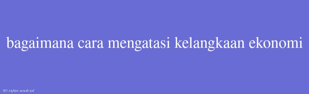 Bagaimana Cara Mengatasi Kelangkaan Ekonomi