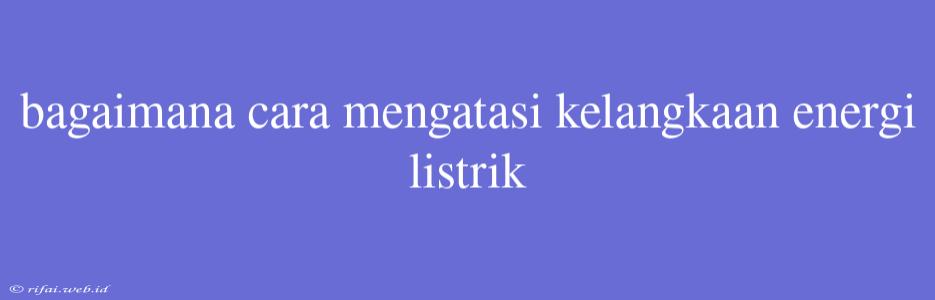 Bagaimana Cara Mengatasi Kelangkaan Energi Listrik