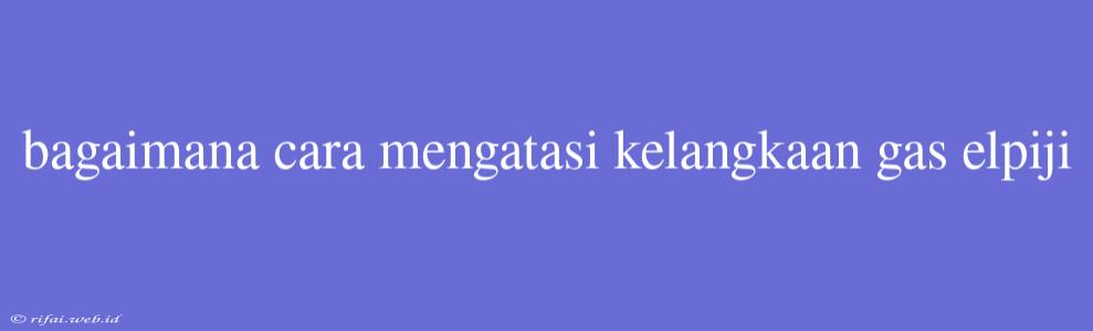 Bagaimana Cara Mengatasi Kelangkaan Gas Elpiji