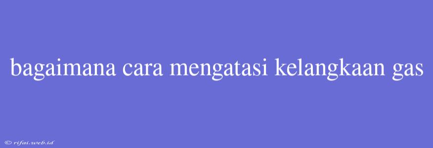 Bagaimana Cara Mengatasi Kelangkaan Gas