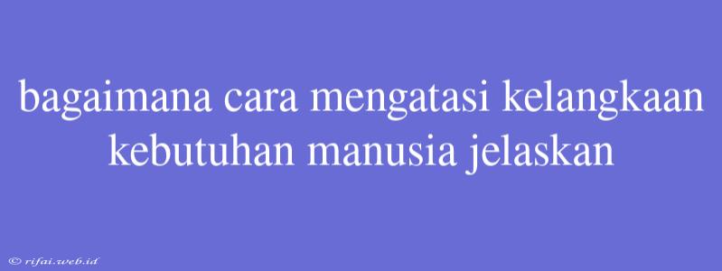 Bagaimana Cara Mengatasi Kelangkaan Kebutuhan Manusia Jelaskan