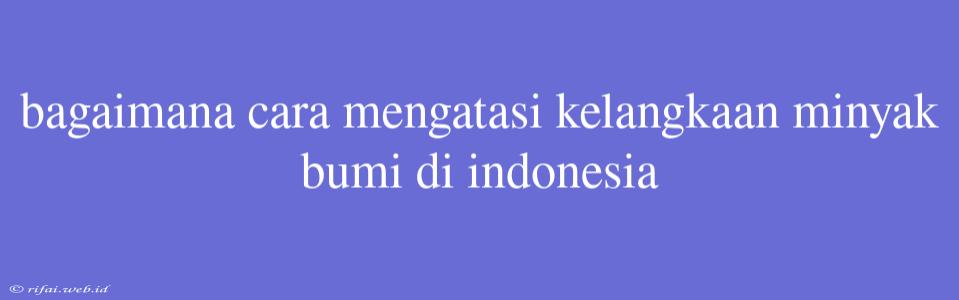 Bagaimana Cara Mengatasi Kelangkaan Minyak Bumi Di Indonesia