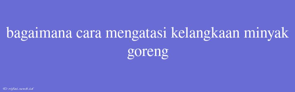 Bagaimana Cara Mengatasi Kelangkaan Minyak Goreng