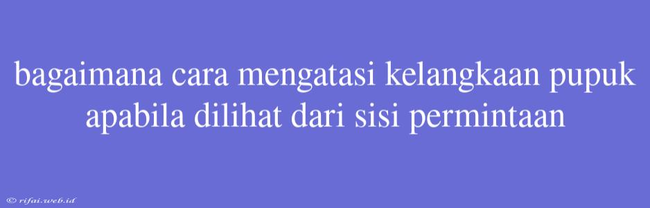 Bagaimana Cara Mengatasi Kelangkaan Pupuk Apabila Dilihat Dari Sisi Permintaan