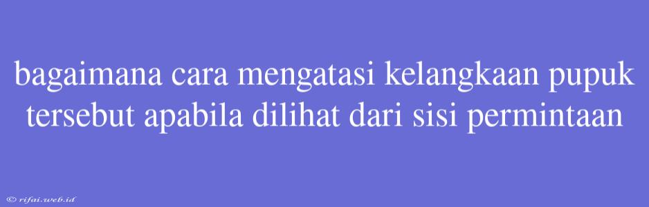 Bagaimana Cara Mengatasi Kelangkaan Pupuk Tersebut Apabila Dilihat Dari Sisi Permintaan