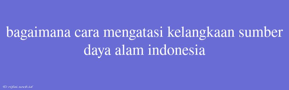 Bagaimana Cara Mengatasi Kelangkaan Sumber Daya Alam Indonesia