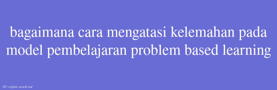 Bagaimana Cara Mengatasi Kelemahan Pada Model Pembelajaran Problem Based Learning