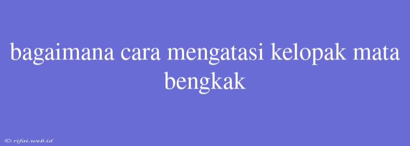 Bagaimana Cara Mengatasi Kelopak Mata Bengkak