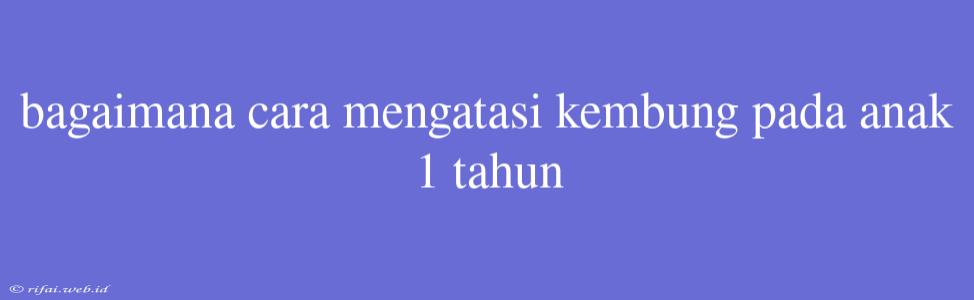 Bagaimana Cara Mengatasi Kembung Pada Anak 1 Tahun