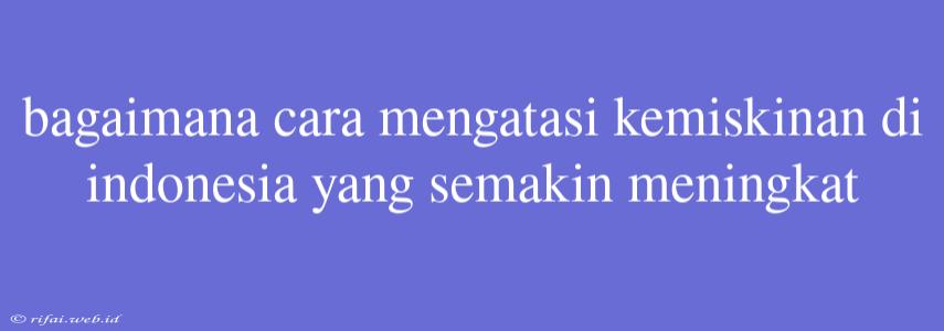 Bagaimana Cara Mengatasi Kemiskinan Di Indonesia Yang Semakin Meningkat