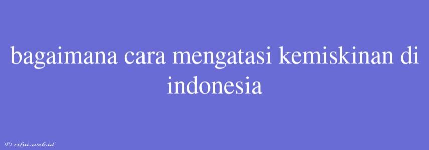 Bagaimana Cara Mengatasi Kemiskinan Di Indonesia