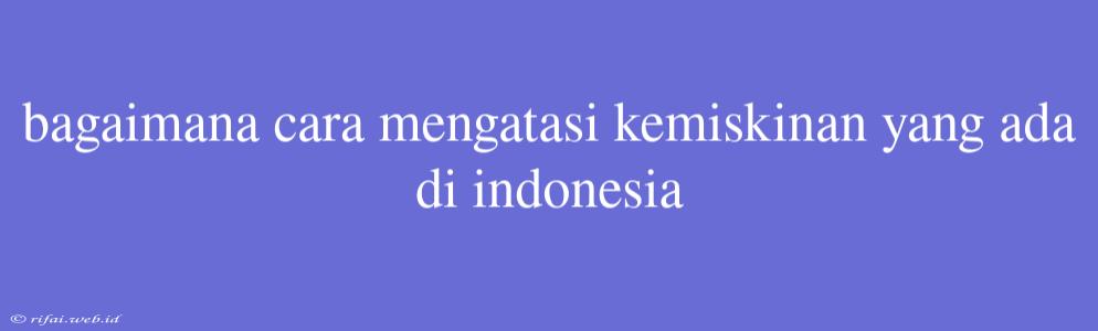 Bagaimana Cara Mengatasi Kemiskinan Yang Ada Di Indonesia