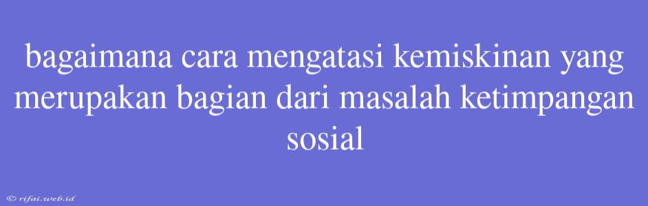 Bagaimana Cara Mengatasi Kemiskinan Yang Merupakan Bagian Dari Masalah Ketimpangan Sosial