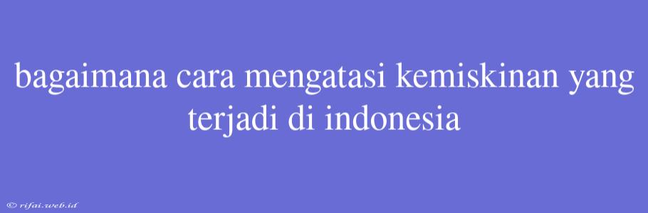 Bagaimana Cara Mengatasi Kemiskinan Yang Terjadi Di Indonesia