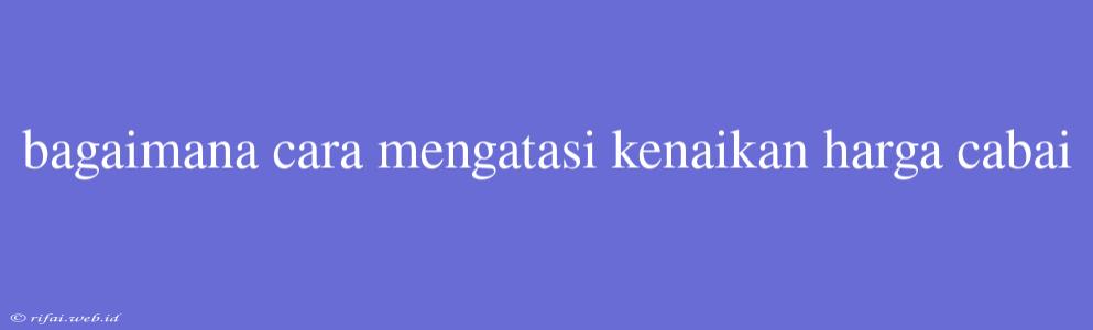 Bagaimana Cara Mengatasi Kenaikan Harga Cabai