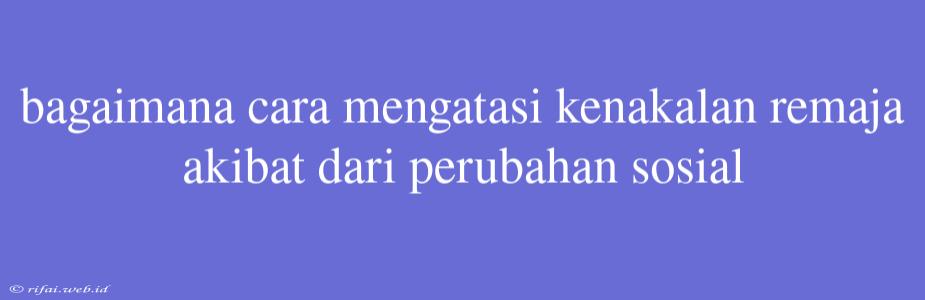 Bagaimana Cara Mengatasi Kenakalan Remaja Akibat Dari Perubahan Sosial