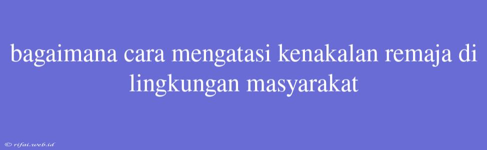 Bagaimana Cara Mengatasi Kenakalan Remaja Di Lingkungan Masyarakat