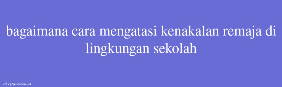 Bagaimana Cara Mengatasi Kenakalan Remaja Di Lingkungan Sekolah