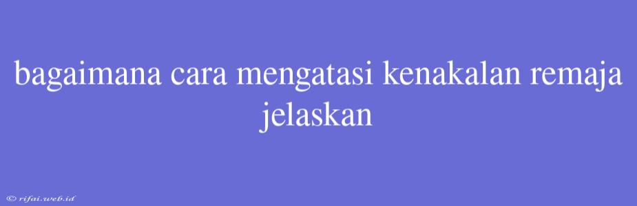 Bagaimana Cara Mengatasi Kenakalan Remaja Jelaskan