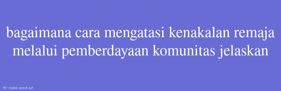 Bagaimana Cara Mengatasi Kenakalan Remaja Melalui Pemberdayaan Komunitas Jelaskan