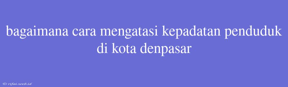 Bagaimana Cara Mengatasi Kepadatan Penduduk Di Kota Denpasar