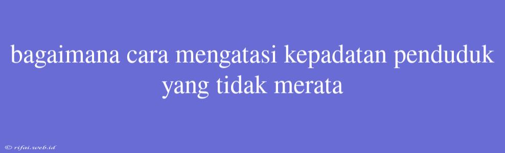 Bagaimana Cara Mengatasi Kepadatan Penduduk Yang Tidak Merata