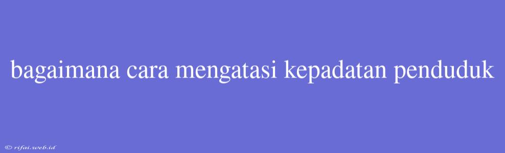 Bagaimana Cara Mengatasi Kepadatan Penduduk