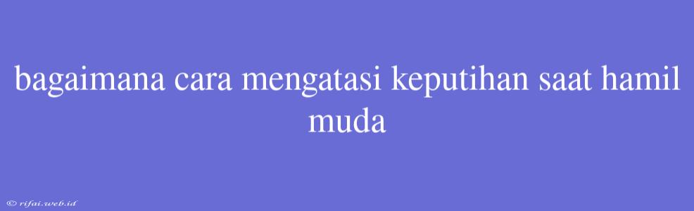 Bagaimana Cara Mengatasi Keputihan Saat Hamil Muda