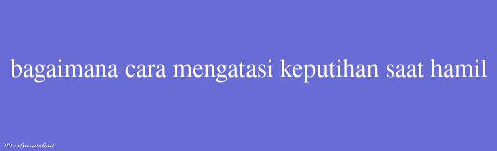 Bagaimana Cara Mengatasi Keputihan Saat Hamil