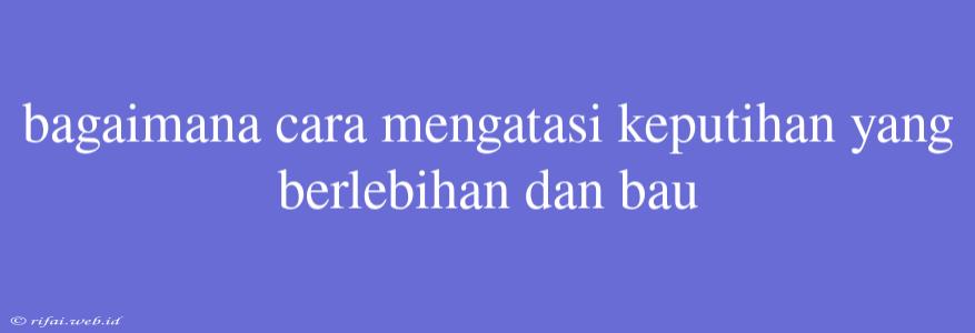 Bagaimana Cara Mengatasi Keputihan Yang Berlebihan Dan Bau