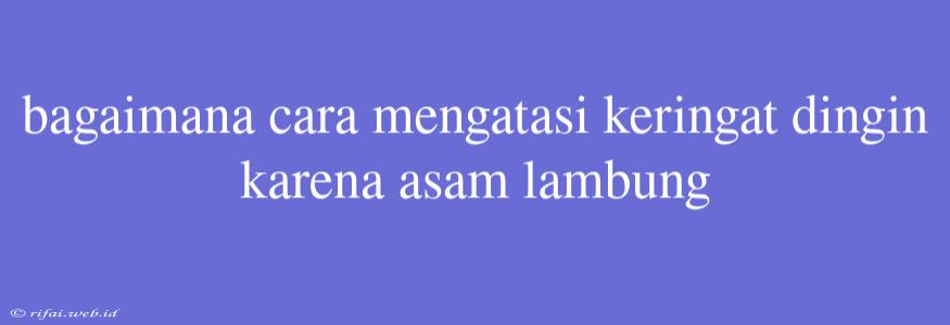 Bagaimana Cara Mengatasi Keringat Dingin Karena Asam Lambung