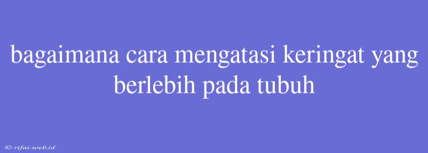 Bagaimana Cara Mengatasi Keringat Yang Berlebih Pada Tubuh