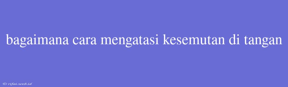 Bagaimana Cara Mengatasi Kesemutan Di Tangan