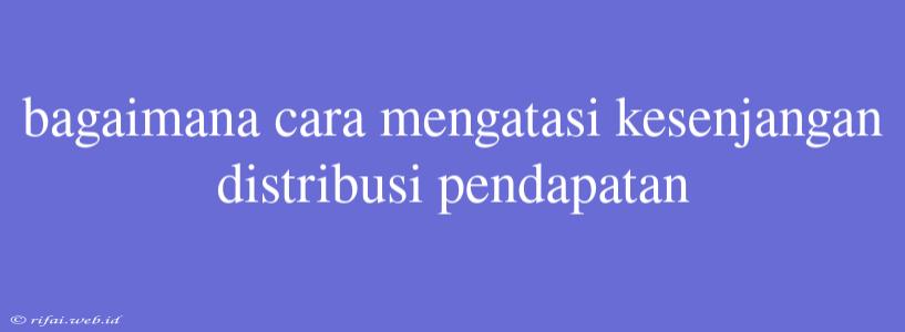 Bagaimana Cara Mengatasi Kesenjangan Distribusi Pendapatan