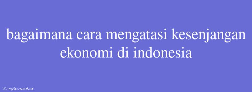 Bagaimana Cara Mengatasi Kesenjangan Ekonomi Di Indonesia