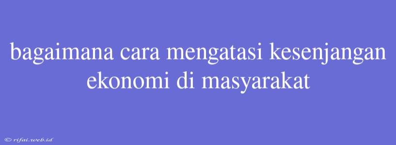 Bagaimana Cara Mengatasi Kesenjangan Ekonomi Di Masyarakat