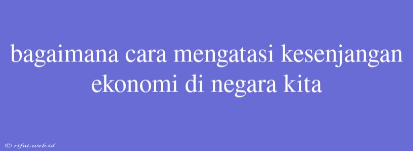 Bagaimana Cara Mengatasi Kesenjangan Ekonomi Di Negara Kita