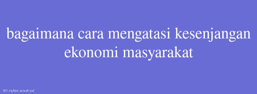 Bagaimana Cara Mengatasi Kesenjangan Ekonomi Masyarakat