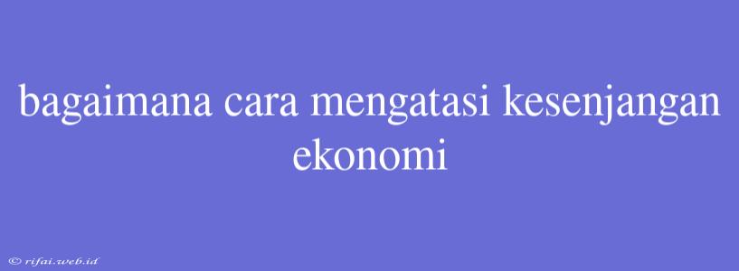 Bagaimana Cara Mengatasi Kesenjangan Ekonomi