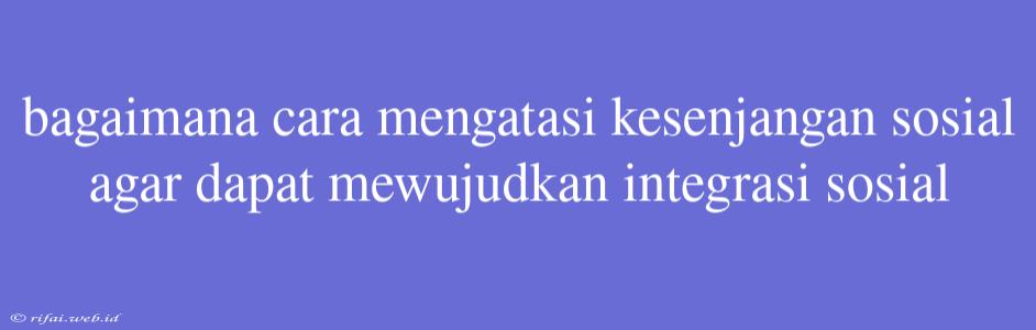 Bagaimana Cara Mengatasi Kesenjangan Sosial Agar Dapat Mewujudkan Integrasi Sosial