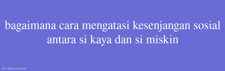 Bagaimana Cara Mengatasi Kesenjangan Sosial Antara Si Kaya Dan Si Miskin