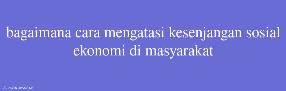 Bagaimana Cara Mengatasi Kesenjangan Sosial Ekonomi Di Masyarakat