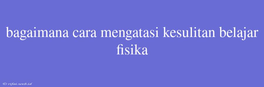 Bagaimana Cara Mengatasi Kesulitan Belajar Fisika