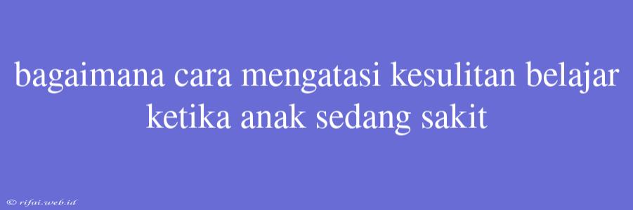 Bagaimana Cara Mengatasi Kesulitan Belajar Ketika Anak Sedang Sakit