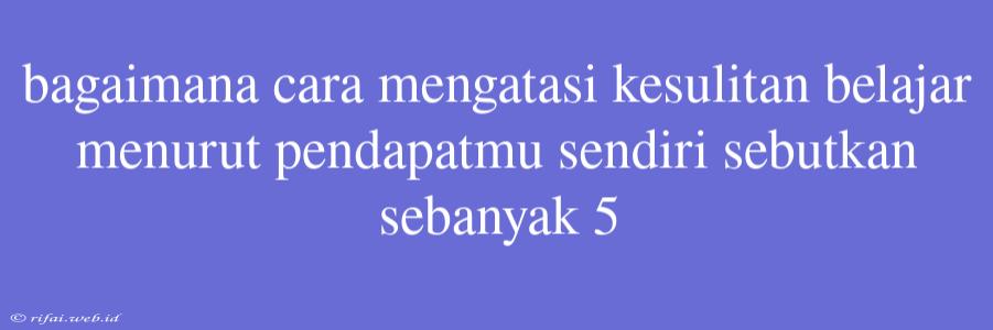 Bagaimana Cara Mengatasi Kesulitan Belajar Menurut Pendapatmu Sendiri Sebutkan Sebanyak 5