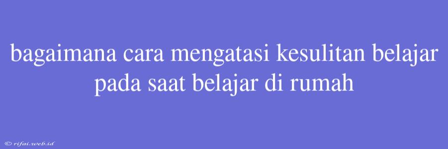 Bagaimana Cara Mengatasi Kesulitan Belajar Pada Saat Belajar Di Rumah