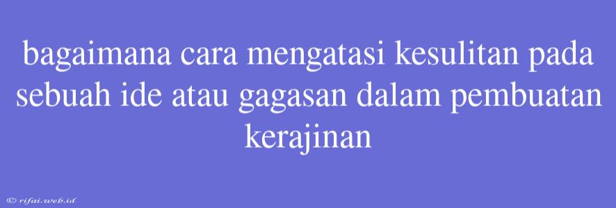 Bagaimana Cara Mengatasi Kesulitan Pada Sebuah Ide Atau Gagasan Dalam Pembuatan Kerajinan