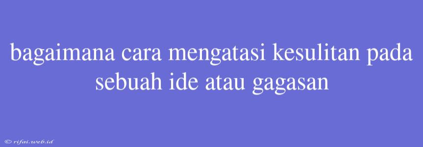 Bagaimana Cara Mengatasi Kesulitan Pada Sebuah Ide Atau Gagasan