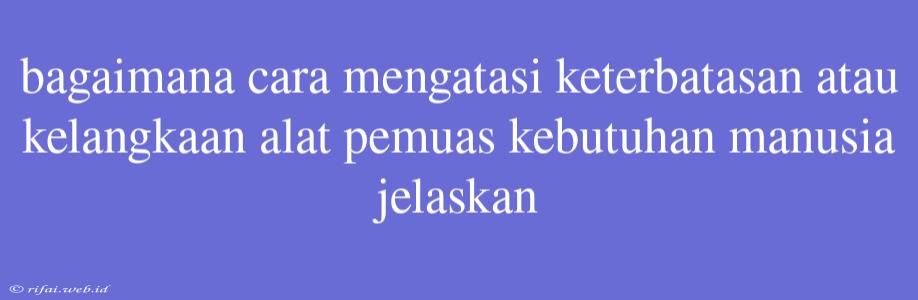 Bagaimana Cara Mengatasi Keterbatasan Atau Kelangkaan Alat Pemuas Kebutuhan Manusia Jelaskan